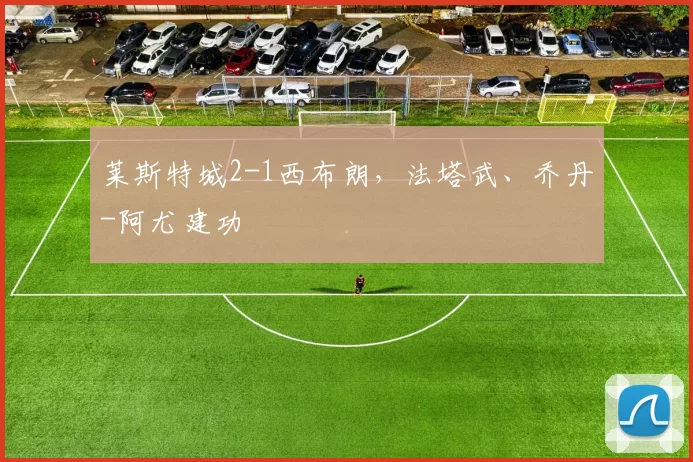 莱斯特城2-1西布朗，法塔武、乔丹-阿尤建功