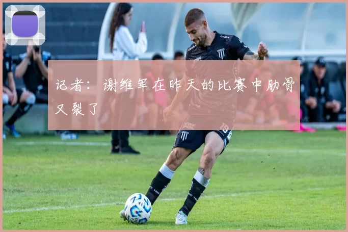 记者：谢维军在昨天的比赛中肋骨又裂了