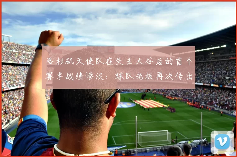 洛杉矶天使队在失去大谷后的首个赛季战绩惨淡，球队老板再次传出转手意愿