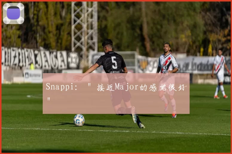 Snappi： ＂接近Major的感觉很好＂