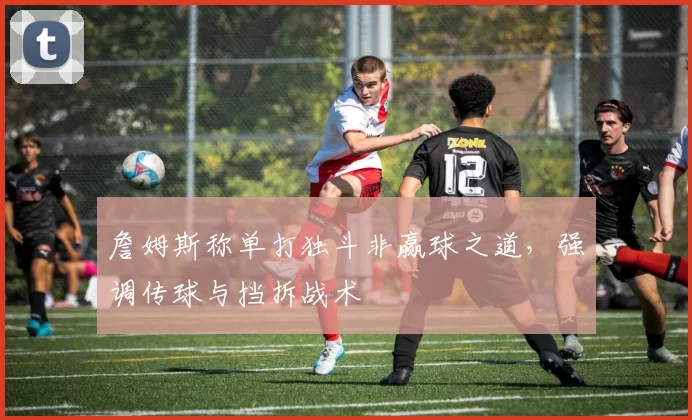 詹姆斯称单打独斗非赢球之道，强调传球与挡拆战术