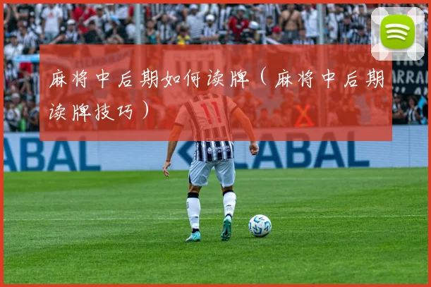 麻将中后期如何读牌（麻将中后期读牌技巧）