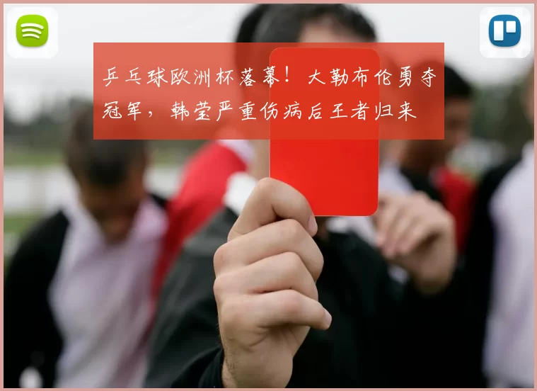 乒乓球欧洲杯落幕！大勒布伦勇夺冠军，韩莹严重伤病后王者归来