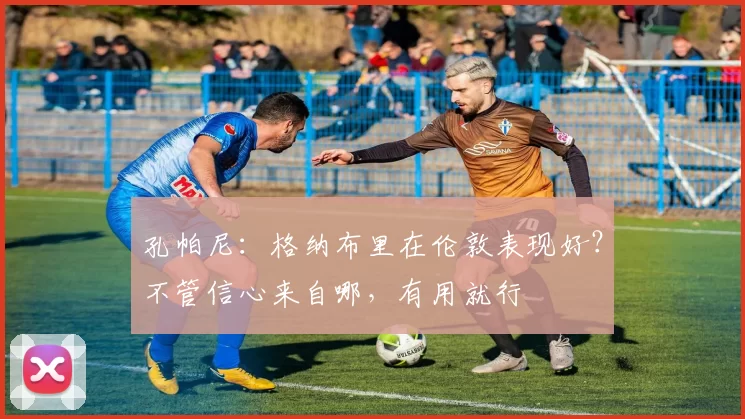 孔帕尼：格纳布里在伦敦表现好？不管信心来自哪，有用就行