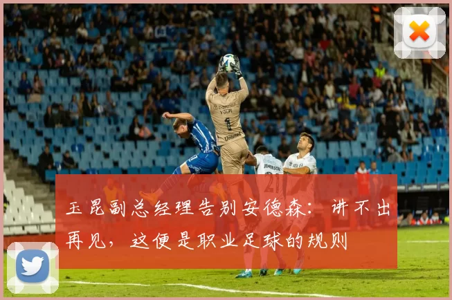 玉昆副总经理告别安德森：讲不出再见，这便是职业足球的规则