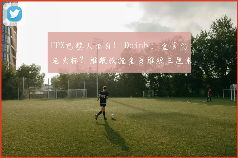 FPX巴黎人泪目！ Doinb ：金贡打老头杯？谁跟我抢金贡谁短三厘米！