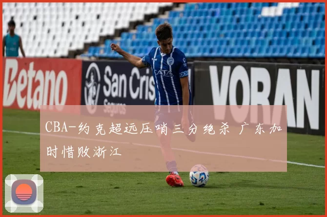 CBA-约克超远压哨三分绝杀 广东加时惜败浙江