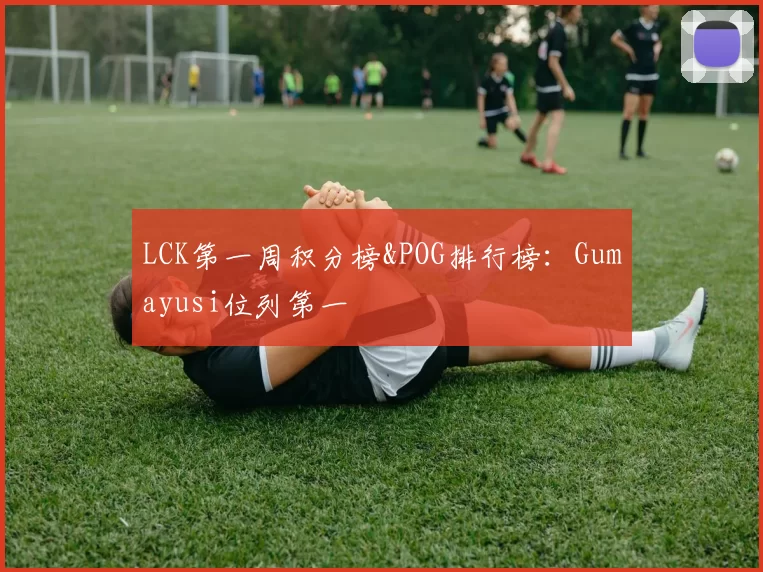 LCK第一周积分榜&POG排行榜：Gumayusi位列第一