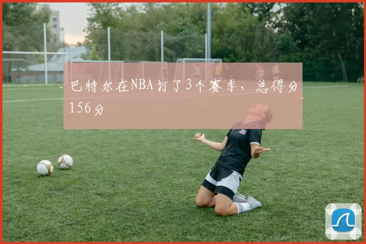 巴特尔在NBA打了3个赛季，总得分156分