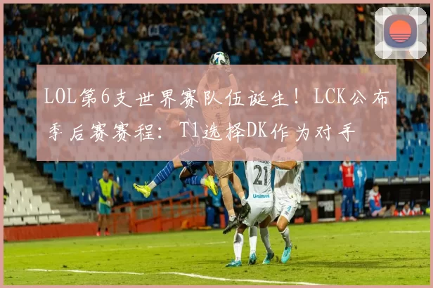 LOL第6支世界赛队伍诞生！LCK公布季后赛赛程：T1选择DK作为对手