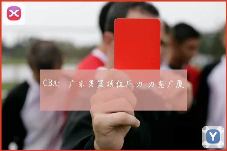 CBA：广东男篮顶住压力 力克广厦