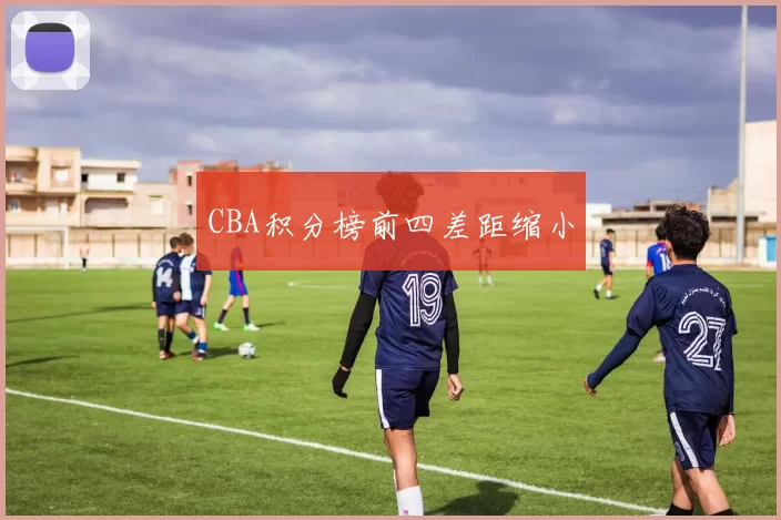 CBA积分榜前四差距缩小