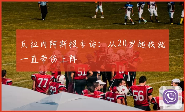 瓦拉内阿斯报专访：从20岁起我就一直带伤上阵