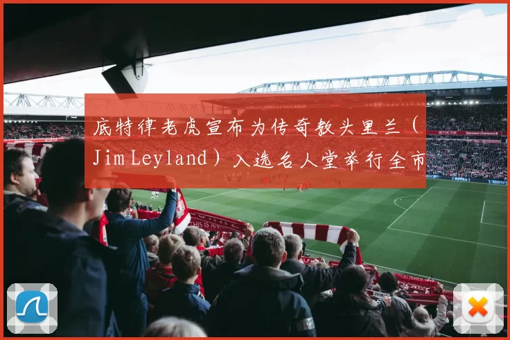 底特律老虎宣布为传奇教头里兰（Jim Leyland）入选名人堂举行全市庆典