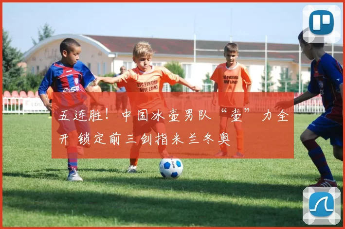 五连胜！中国冰壶男队“壶”力全开 锁定前三剑指米兰冬奥