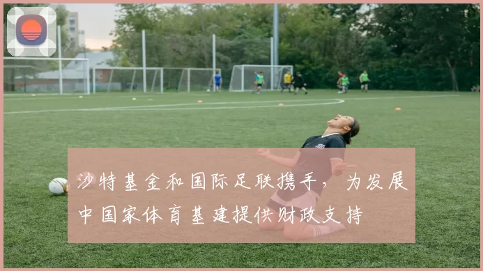 沙特基金和国际足联携手，为发展中国家体育基建提供财政支持