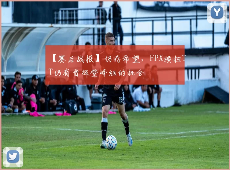 【赛后战报】仍存希望，FPX横扫TT仍有晋级登峰组的机会