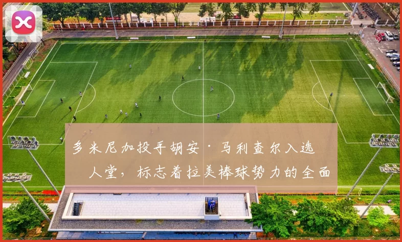 多米尼加投手胡安·马利查尔入选名人堂，标志着拉美棒球势力的全面抬头