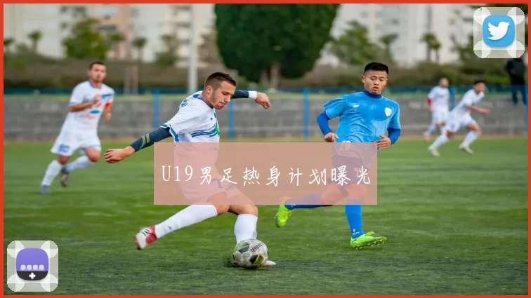 U19男足热身计划曝光