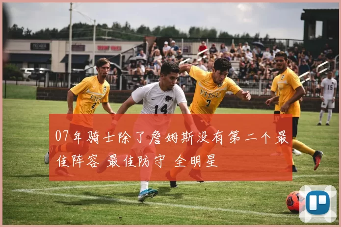 07年骑士除了詹姆斯没有第二个最佳阵容 最佳防守 全明星