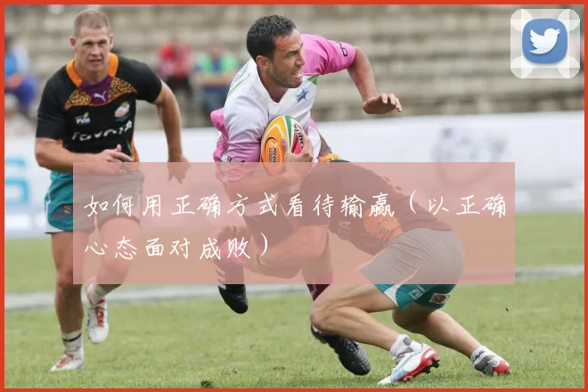 如何用正确方式看待输赢（以正确心态面对成败）