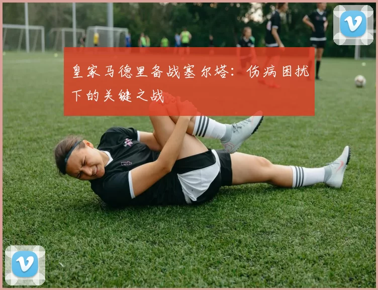 皇家马德里备战塞尔塔：伤病困扰下的关键之战