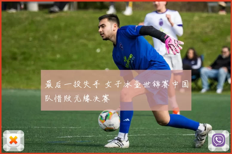 最后一投失手 女子冰壶世锦赛中国队惜败无缘决赛