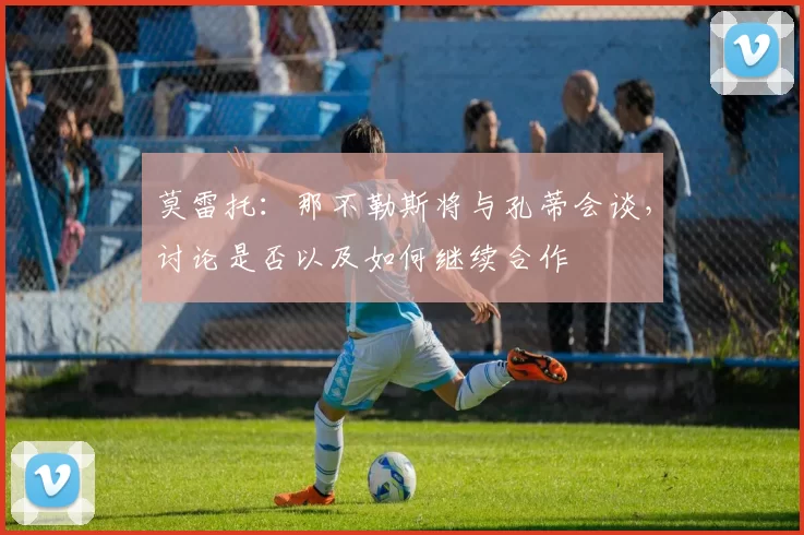 莫雷托：那不勒斯将与孔蒂会谈，讨论是否以及如何继续合作