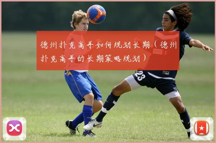 德州扑克高手如何规划长期（德州扑克高手的长期策略规划）