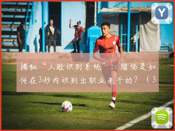 揭秘“人脸识别系统”：赌场是如何在3秒内识别出职业老千的？（3秒锁定职业老千：赌场人脸识别系统是如何做到的？）