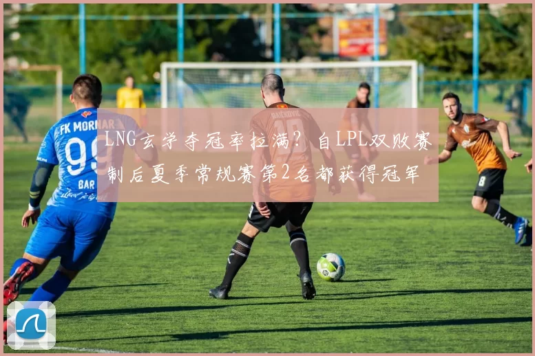 LNG玄学夺冠率拉满？自LPL双败赛制后夏季常规赛第2名都获得冠军