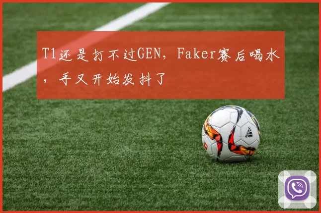 T1还是打不过GEN，Faker赛后喝水，手又开始发抖了