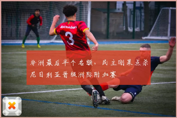 非洲最后半个名额，民主刚果点杀尼日利亚晋级洲际附加赛