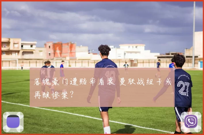 落魄豪门遭赔率看衰 曼联战纽卡或再酿惨案？