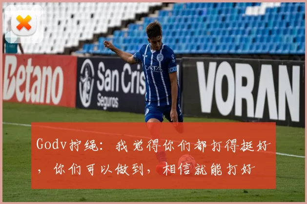 Godv拧绳：我觉得你们都打得挺好，你们可以做到，相信就能打好