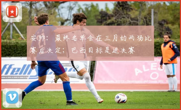 安帅：最终名单会在三月的两场比赛后决定；巴西目标是进决赛