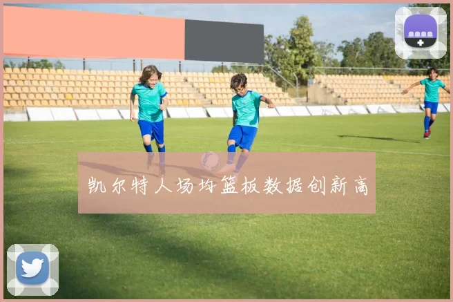 凯尔特人场均篮板数据创新高