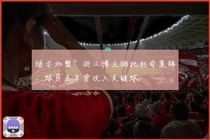 暗示加盟？浙江博主晒托利奇集锦，球员去年曾攻入关键球