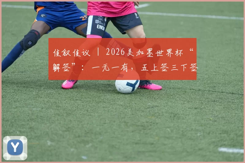 佳叙佳议 ｜ 2026美加墨世界杯“解签”：一无一有，五上签三下签！