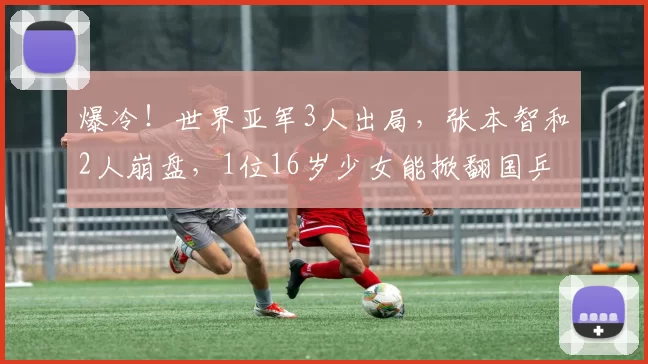 爆冷！世界亚军3人出局，张本智和2人崩盘，1位16岁少女能掀翻国乒霸权吗？