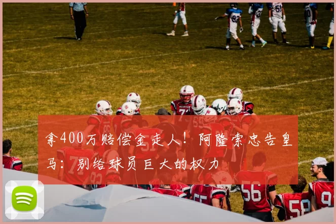 拿400万赔偿金走人！阿隆索忠告皇马：别给球员巨大的权力