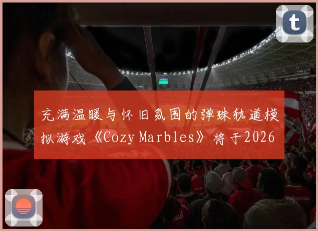 充满温暖与怀旧氛围的弹珠轨道模拟游戏《Cozy Marbles》将于2026年登陆Steam