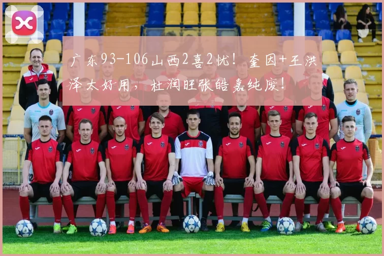 广东93-106山西2喜2忧！奎因+王洪泽太好用，杜润旺张皓嘉纯废！