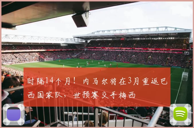 时隔14个月！内马尔将在3月重返巴西国家队，世预赛交手梅西
