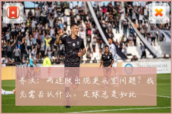 齐沃：两连败出现更衣室问题？我无需否认什么，足球总是如此