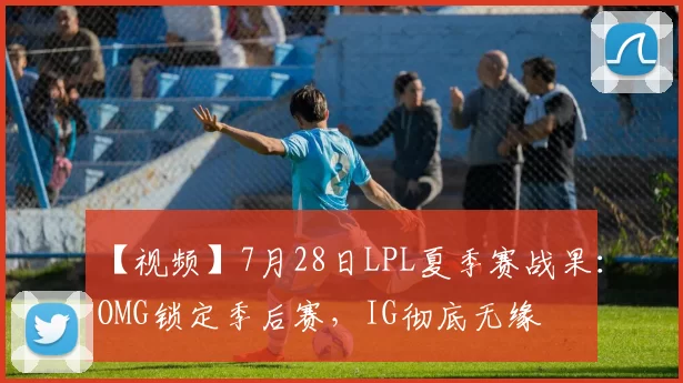 【视频】7月28日LPL夏季赛战果：OMG锁定季后赛，IG彻底无缘