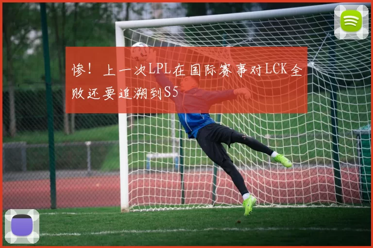 惨！上一次LPL在国际赛事对LCK全败还要追溯到S5