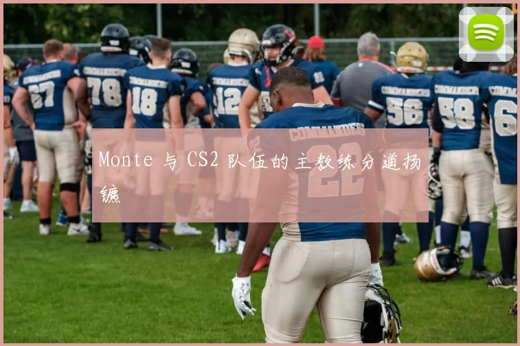 Monte 与 CS2 队伍的主教练分道扬镳