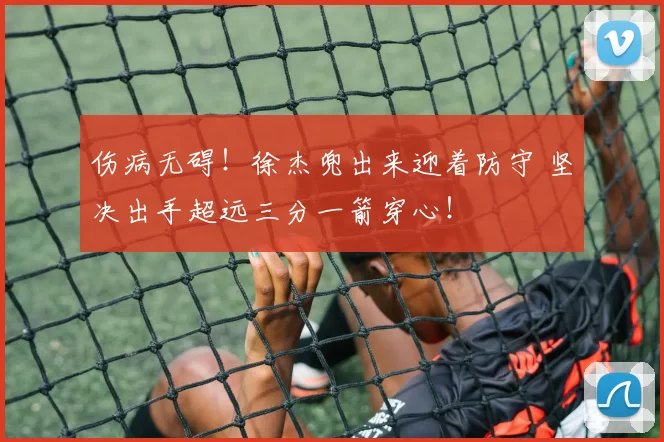 伤病无碍！徐杰兜出来迎着防守 坚决出手超远三分一箭穿心！