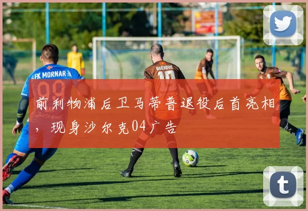 前利物浦后卫马蒂普退役后首亮相，现身沙尔克04广告